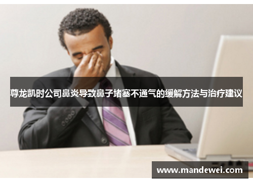 尊龙凯时公司鼻炎导致鼻子堵塞不通气的缓解方法与治疗建议